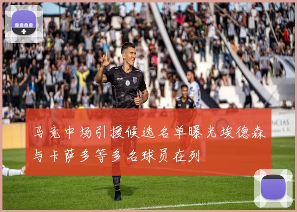 马竞中场引援候选名单曝光埃德森与卡萨多等多名球员在列
