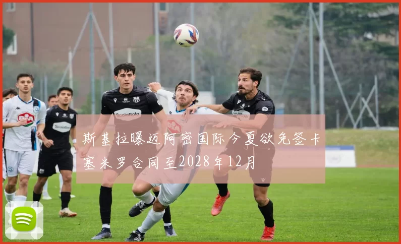 斯基拉曝迈阿密国际今夏欲免签卡塞米罗合同至2028年12月