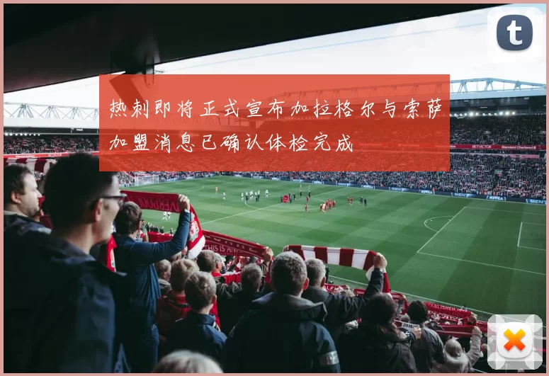 热刺即将正式宣布加拉格尔与索萨加盟消息已确认体检完成