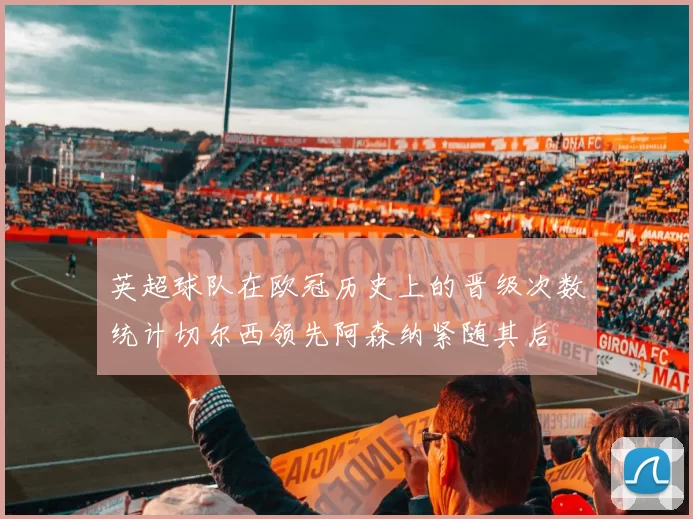 英超球队在欧冠历史上的晋级次数统计切尔西领先阿森纳紧随其后