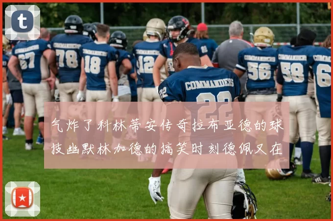 气炸了科林蒂安传奇拉布亚德的球技幽默林加德的搞笑时刻德佩又在装什么呢