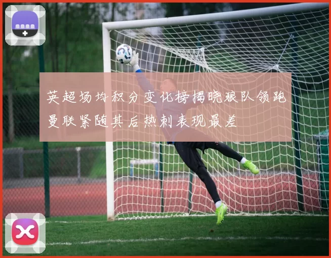 英超场均积分变化榜揭晓狼队领跑曼联紧随其后热刺表现最差