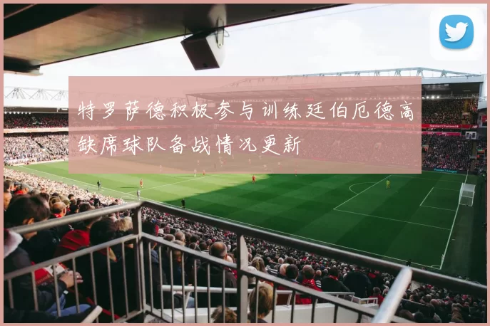 特罗萨德积极参与训练廷伯厄德高缺席球队备战情况更新