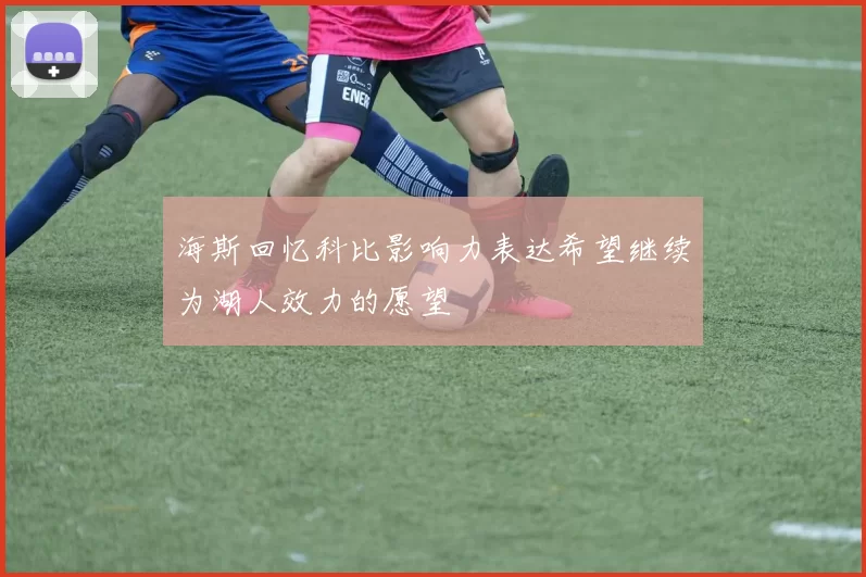 海斯回忆科比影响力表达希望继续为湖人效力的愿望
