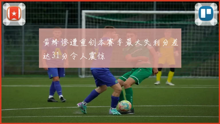 黄蜂惨遭重创本赛季最大失利分差达31分令人震惊