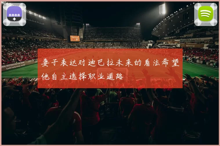 妻子表达对迪巴拉未来的看法希望他自主选择职业道路