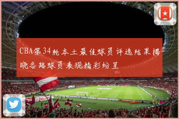 CBA第34轮本土最佳球员评选结果揭晓各路球员表现精彩纷呈