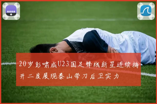 20岁彭啸成U23国足锋线新星连续梅开二度展现泰山带刀后卫实力
