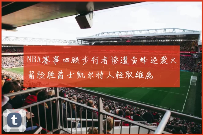 NBA赛事回顾步行者惨遭黄蜂逆袭火箭险胜爵士凯尔特人轻取雄鹿