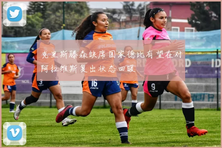 克里斯滕森缺席国家德比有望在对阿拉维斯复出状态回暖