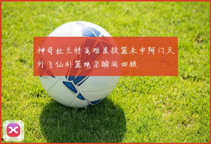 神奇杜兰特高难度投篮未中阿门天外飞仙补篮绝杀瞬间回顾