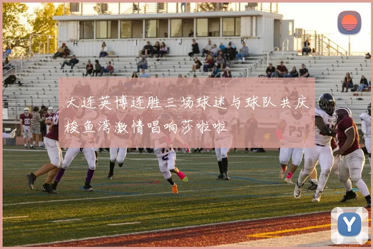 大连英博连胜三场球迷与球队共庆梭鱼湾激情唱响莎啦啦