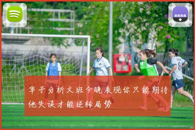 华子分析文班今晚表现你只能期待他失误才能逆转局势
