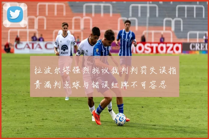 拉波尔塔强烈抗议裁判判罚失误指责漏判点球与错误红牌不可容忍