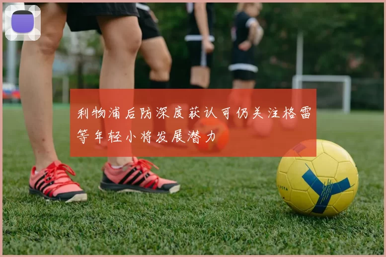 利物浦后防深度获认可仍关注格雷等年轻小将发展潜力