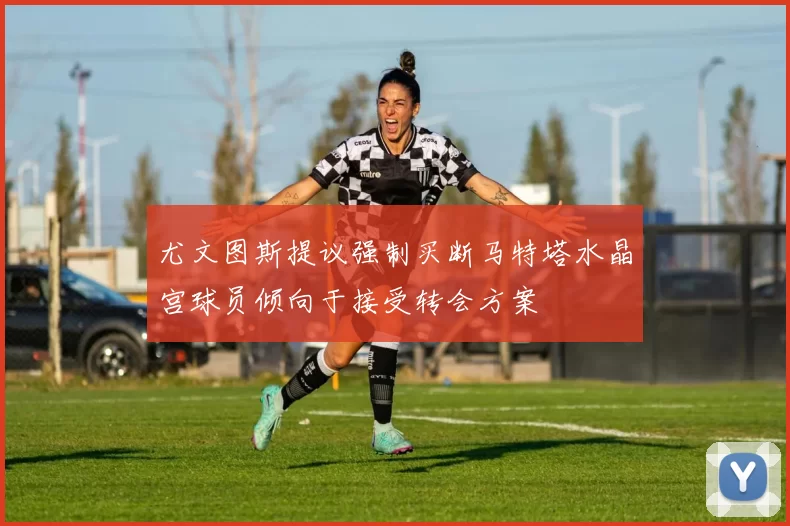尤文图斯提议强制买断马特塔水晶宫球员倾向于接受转会方案