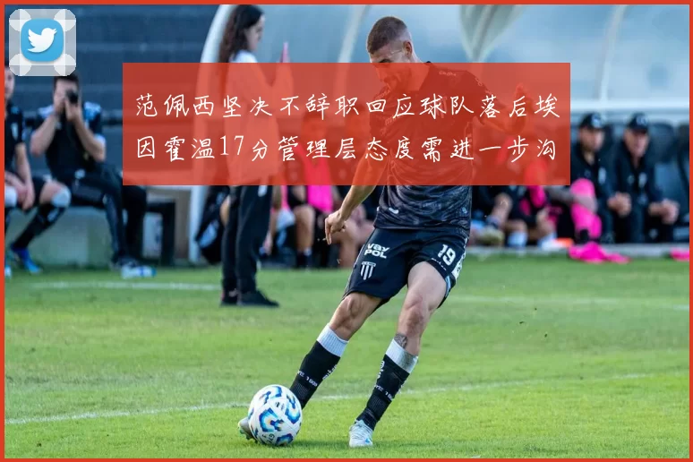 范佩西坚决不辞职回应球队落后埃因霍温17分管理层态度需进一步沟通