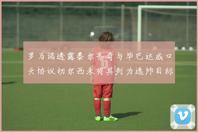 罗马诺透露泰尔齐奇与毕巴达成口头协议切尔西未将其列为选帅目标