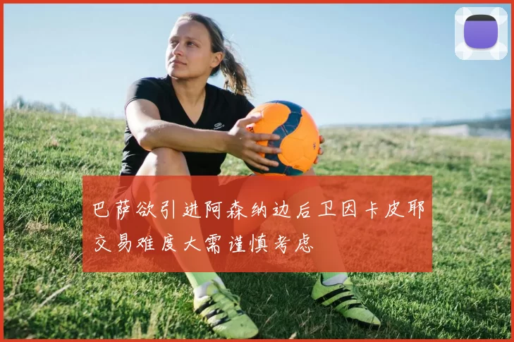 巴萨欲引进阿森纳边后卫因卡皮耶交易难度大需谨慎考虑