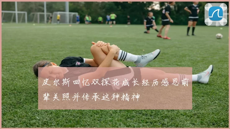 皮尔斯回忆双探花成长经历感恩前辈关照并传承这种精神