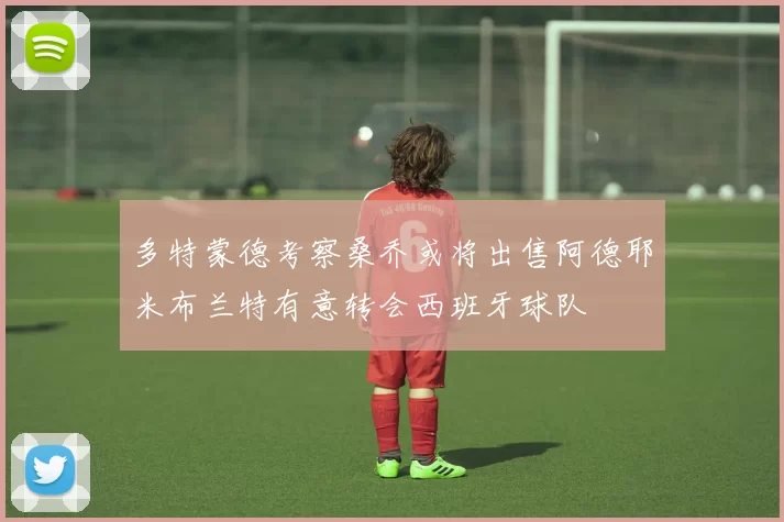 多特蒙德考察桑乔或将出售阿德耶米布兰特有意转会西班牙球队