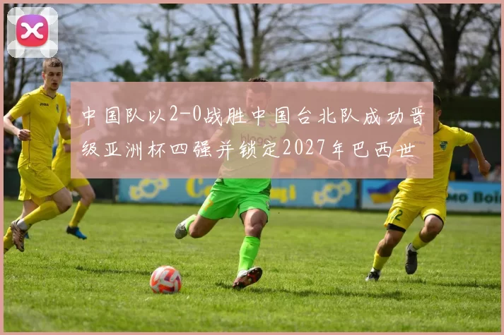 中国队以2-0战胜中国台北队成功晋级亚洲杯四强并锁定2027年巴西世界杯资格