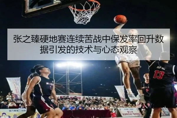 张之臻硬地赛连续苦战中保发率回升数据引发的技术与心态观察